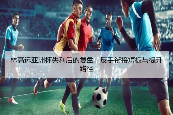 林高远亚洲杯失利后的复盘：反手衔接短板与提升路径 - PANDASPORTS