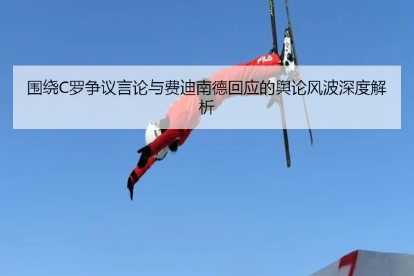 围绕C罗争议言论与费迪南德回应的舆论风波深度解析(PANDASPORTS)
